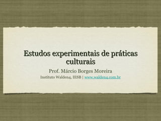 Estudos experimentais de práticas
            culturais
        Prof. Márcio Borges Moreira
    Instituto Walden4, IESB | www.walden4.com.br
 