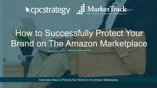 How to Successfully Protect Your
Brand on The Amazon Marketplace
Actionable Steps to Policing Your Brand on the Amazon Marketplace
 