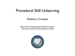 Procedural Skill Unlearning
Matthew J. Crossley
Department of Psychological and Brain Sciences	

University of California, Santa Barbara, 93106
 