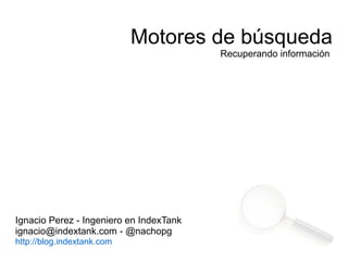 Motores de búsqueda
                                         Recuperando información




Ignacio Perez - Ingeniero en IndexTank
ignacio@indextank.com - @nachopg
http://blog.indextank.com
 