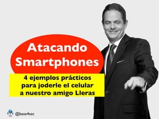 Atacando
Smartphones
   4 ejemplos prácticos
  para joderle el celular
  a nuestro amigo Lleras


@base4sec
 