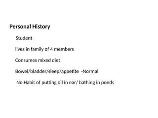 Personal History
Student
lives in family of 4 members
Consumes mixed diet
Bowel/bladder/sleep/appetite -Normal
No Habit of putting oil in ear/ bathing in ponds
 