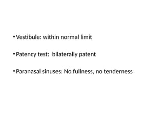 •Vestibule: within normal limit
•Patency test: bilaterally patent
•Paranasal sinuses: No fullness, no tenderness
 