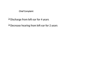 Chief Complaint
Discharge from left ear for 4 years
Decrease hearing from left ear for 2 years
 