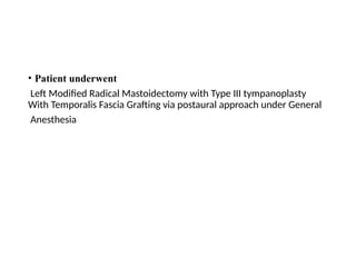 • Patient underwent
Left Modified Radical Mastoidectomy with Type III tympanoplasty
With Temporalis Fascia Grafting via postaural approach under General
Anesthesia
 