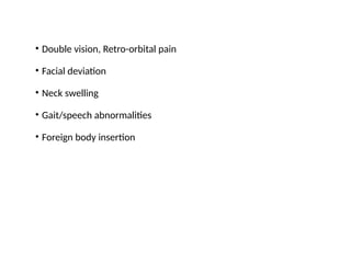 • Double vision, Retro-orbital pain
• Facial deviation
• Neck swelling
• Gait/speech abnormalities
• Foreign body insertion
 
