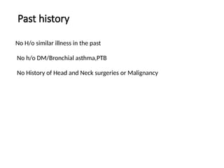 Past history
No H/o similar illness in the past
No h/o DM/Bronchial asthma,PTB
No History of Head and Neck surgeries or Malignancy
 