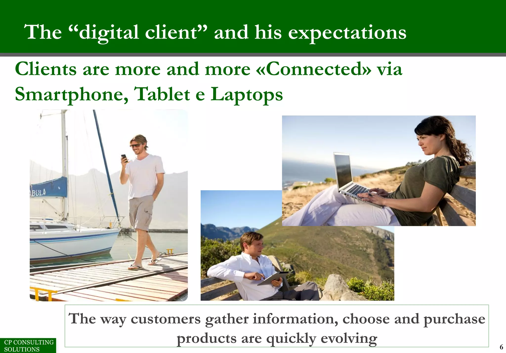 The “digital client” and his expectations
6
Clients are more and more «Connected» via
Smartphone, Tablet e Laptops
The way customers gather information, choose and purchase
products are quickly evolving
 