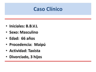 Caso Clínico
• Iniciales: B.B.V.L
• Sexo: Masculino
• Edad: 66 años
• Procedencia: Maipú
• Actividad: Taxista
• Divorciado, 3 hijos
 