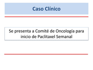 Caso Clínico
Se presenta a Comité de Oncología para
inicio de Paclitaxel Semanal
 