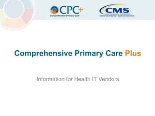 Center for Medicare & Medicaid InnovationComprehensive Primary Care Plus
Comprehensive Primary Care Plus
Information for Health IT Vendors
1
 