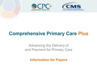 Center for Medicare & Medicaid InnovationComprehensive Primary Care Plus
Comprehensive Primary Care Plus
Advancing the Delivery of
and Payment for Primary Care
Information for Payers
1
 