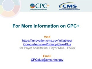 Center for Medicare & Medicaid InnovationComprehensive Primary Care Plus
For More Information on CPC+
Visit
https://innovation.cms.gov/initiatives/
Comprehensive-Primary-Care-Plus
for Payer Solicitation, Payer MOU, FAQs
Email
CPCplus@cms.hhs.gov
22
 
