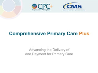 Center for Medicare & Medicaid InnovationComprehensive Primary Care Plus
Comprehensive Primary Care Plus
Advancing the Delivery of
and Payment for Primary Care
1
 