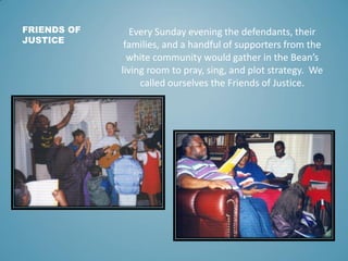 FRIENDS OF
JUSTICE
Every Sunday evening the defendants, their
families, and a handful of supporters from the
white communi...