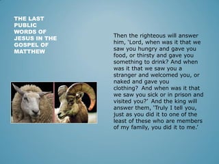 THE LAST
PUBLIC
WORDS OF
JESUS IN THE
GOSPEL OF
MATTHEW
Then the righteous will answer
him, ‘Lord, when was it that we
saw...