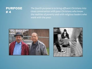 PURPOSE
# 4
The fourth purpose is to bring affluent Christians into
close conversation with poor Christians who know
the r...