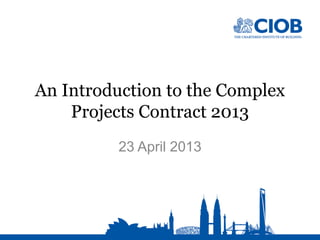An Introduction to the Complex
Projects Contract 2013
23 April 2013
 