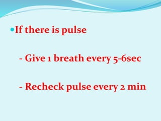 If there is pulse
- Give 1 breath every 5-6sec
- Recheck pulse every 2 min
 