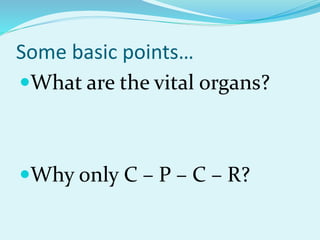 Some basic points…
What are the vital organs?
Why only C – P – C – R?
 