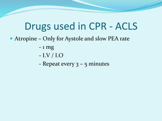 Drugs used in CPR - ACLS
 Atropine – Only for Aystole and slow PEA rate
- 1 mg
- I.V / I.O
- Repeat every 3 – 5 minutes
 