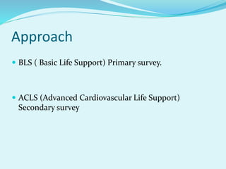 Approach
 BLS ( Basic Life Support) Primary survey.
 ACLS (Advanced Cardiovascular Life Support)
Secondary survey
 