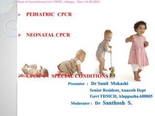 Dept of Anaesthesia,Govt TDMC,Alleppy. Date:14-10-2014
 PEDIATRIC CPCR
 NEONATAL CPCR
 CPCR IN SPECIAL CONDITIONS
Presenter : Dr Sunil Mokashi
Senior Resident, Anaesth Dept
Govt TDMCH, Alappuzha.688005
Moderater : Dr Santhosh S.
 