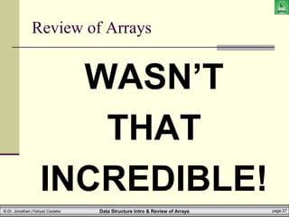 Data Structure Intro & Review of Arrays page 27
© Dr. Jonathan (Yahya) Cazalas
Review of Arrays
WASN’T
THAT
INCREDIBLE!
 