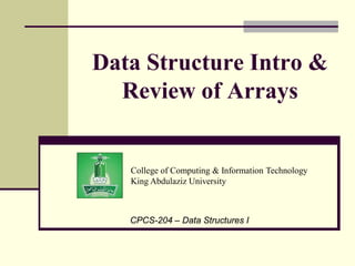 College of Computing & Information Technology
King Abdulaziz University
CPCS-204 – Data Structures I
Data Structure Intro &
Review of Arrays
 