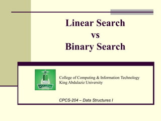 College of Computing & Information Technology
King Abdulaziz University
CPCS-204 – Data Structures I
Linear Search
vs
Binary Search
 