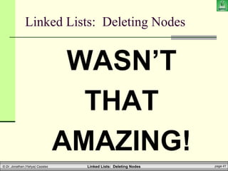 Linked Lists: Deleting Nodes page 41
© Dr. Jonathan (Yahya) Cazalas
Linked Lists: Deleting Nodes
WASN’T
THAT
AMAZING!
 