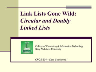 College of Computing & Information Technology
King Abdulaziz University
CPCS-204 – Data Structures I
Link Lists Gone Wild:
Circular and Doubly
Linked Lists
 
