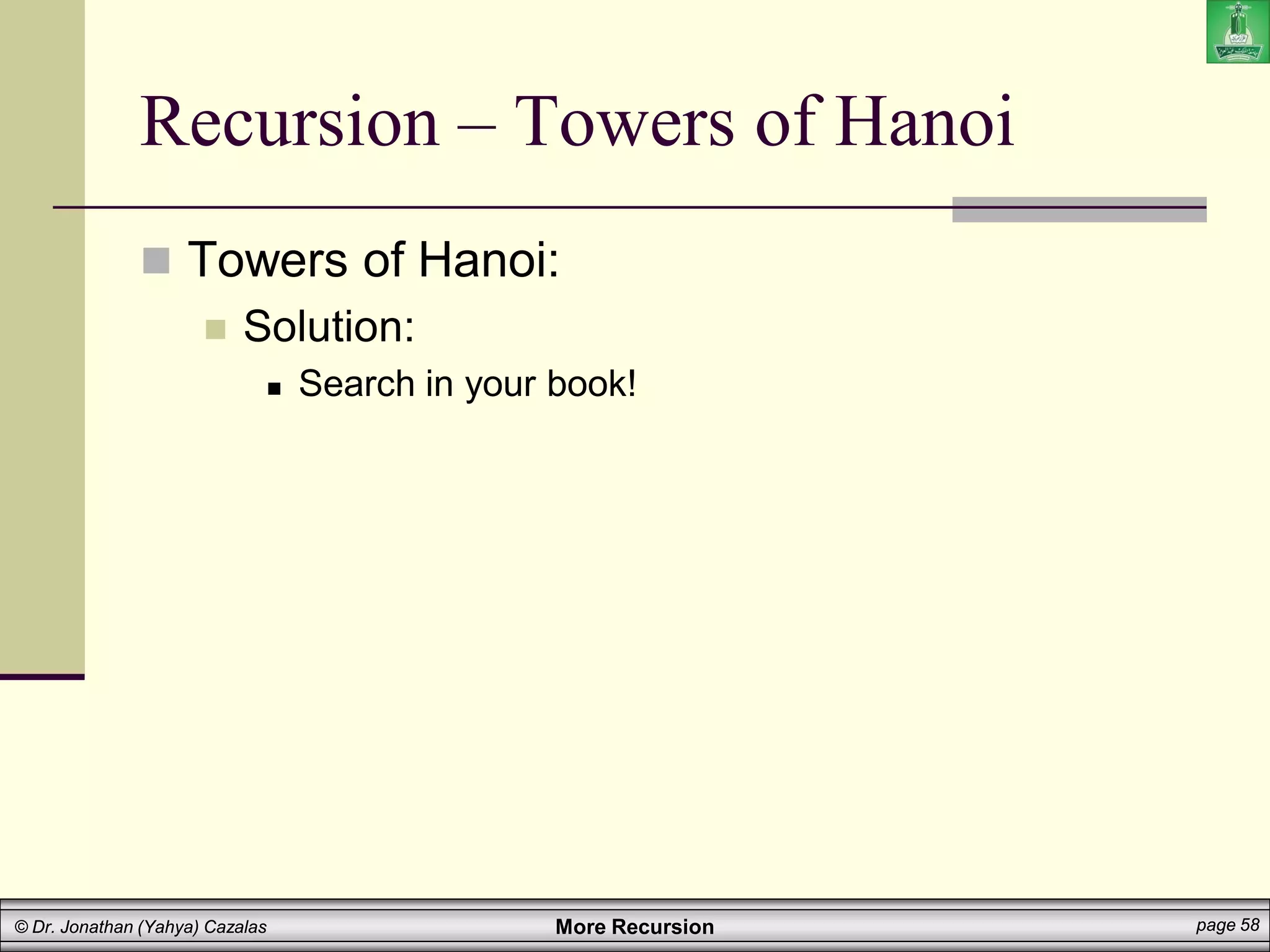 More Recursion page 58
© Dr. Jonathan (Yahya) Cazalas
 Towers of Hanoi:
 Solution:
 Search in your book!
Recursion – Towers of Hanoi
 