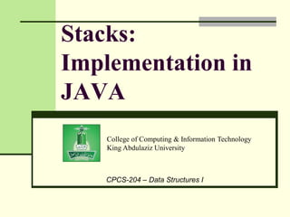 College of Computing & Information Technology
King Abdulaziz University
CPCS-204 – Data Structures I
Stacks:
Implementation in
JAVA
 