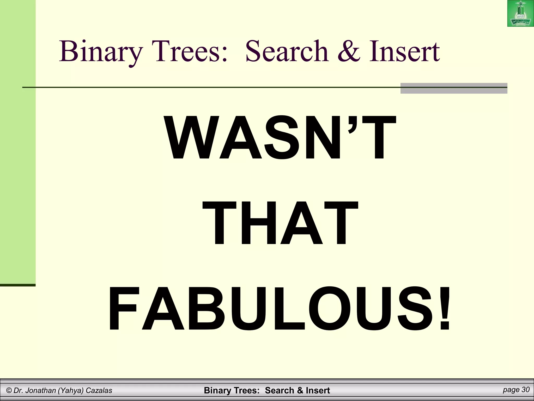 Binary Trees: Search & Insert page 30
© Dr. Jonathan (Yahya) Cazalas
Binary Trees: Search & Insert
WASN’T
THAT
FABULOUS!
 