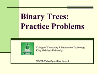 College of Computing & Information Technology
King Abdulaziz University
CPCS-204 – Data Structures I
Binary Trees:
Practice Problems
 