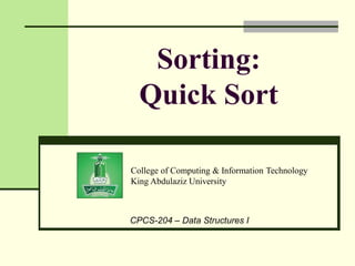 College of Computing & Information Technology
King Abdulaziz University
CPCS-204 – Data Structures I
Sorting:
Quick Sort
 