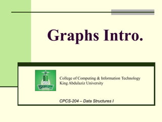 College of Computing & Information Technology
King Abdulaziz University
CPCS-204 – Data Structures I
Graphs Intro.
 