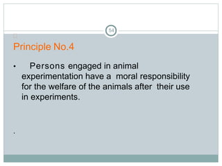 54

Principle No.4
• Persons engaged in animal
experimentation have a moral responsibility
for the welfare of the animals after their use
in experiments.
.
 