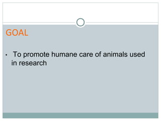 • To promote humane care of animals used
in research
GOAL
 