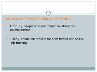 9
• Employ people who are trained in laboratory
animal science.
• They should be provide for both formal and on-the-
job training.
ANIMAL CARE AND TECHNICAL PERSONNEL
 