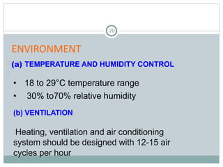 20
(a) TEMPERATURE AND HUMIDITY CONTROL


• 18 to 29°C temperature range
• 30% to70% relative humidity
(b) VENTILATION
Heating, ventilation and air conditioning
system should be designed with 12-15 air
cycles per hour
ENVIRONMENT
 