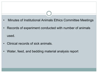 • Minutes of Institutional Animals Ethics Committee Meetings
• Records of experiment conducted with number of animals
used.
• Clinical records of sick animals.
• Water, feed, and bedding material analysis report
 