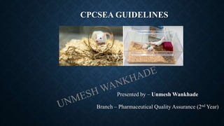 CPCSEA GUIDELINES
Presented by – Unmesh Wankhade
Branch – Pharmaceutical Quality Assurance (2nd Year)
 