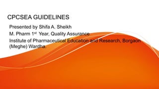 CPCSEA GUIDELINES
Presented by Shifa A. Sheikh
M. Pharm 1st Year, Quality Assurance
Institute of Pharmaceutical Education and Research, Borgaon
(Meghe) Wardha.
 