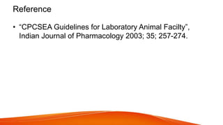 Reference
• “CPCSEA Guidelines for Laboratory Animal Facilty”,
Indian Journal of Pharmacology 2003; 35; 257-274.
 
