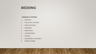 BEDDING
DESIRABLE CRITERIA
1. Absorbent
2. Free of toxic chemicals
3. Ammonia binding
4. Sterilizable
5. Easily stored
6. uncontaminated
7. Nontoxic
8. Desposable by incineration
9. Readily available
 