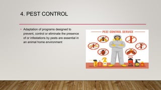 4. PEST CONTROL
• Adaptation of programs designed to
prevent, control or eliminate the presence
of or infestations by pests are essential in
an animal home environment
 