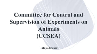 Committee for Control and
Supervision of Experiments on
Animals
(CCSEA)
Rutuja Arlekar
 