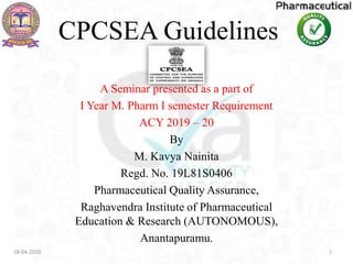 CPCSEA Guidelines
A Seminar presented as a part of
I Year M. Pharm I semester Requirement
ACY 2019 – 20
By
M. Kavya Nainita
Regd. No. 19L81S0406
Pharmaceutical Quality Assurance,
Raghavendra Institute of Pharmaceutical
Education & Research (AUTONOMOUS),
Anantapuramu.
18-04-2020 1
 
